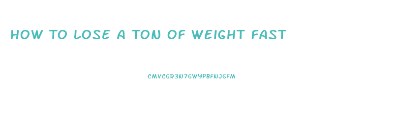 How To Lose A Ton Of Weight Fast