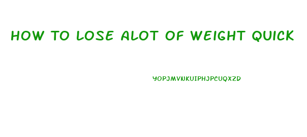 How To Lose Alot Of Weight Quick