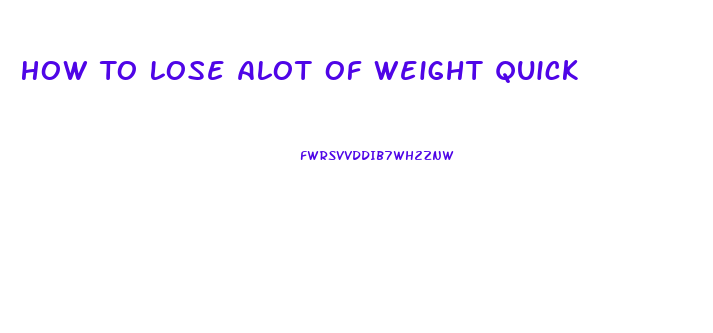 How To Lose Alot Of Weight Quick