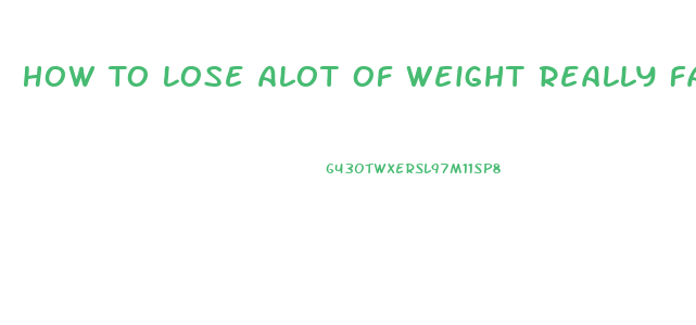 How To Lose Alot Of Weight Really Fast