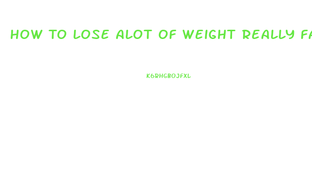 How To Lose Alot Of Weight Really Fast