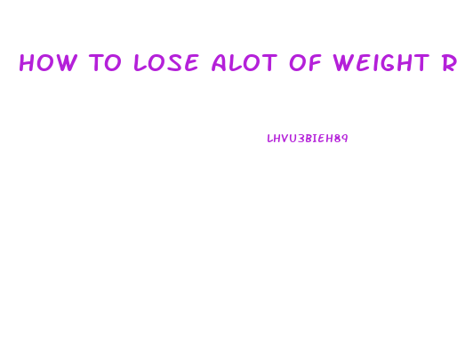 How To Lose Alot Of Weight Really Fast