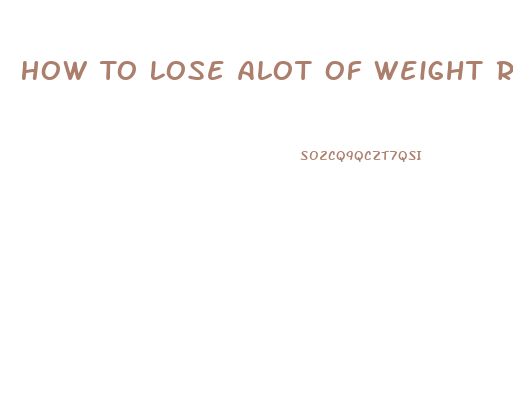How To Lose Alot Of Weight Really Fast