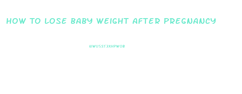 How To Lose Baby Weight After Pregnancy