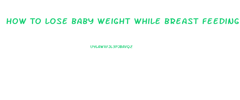 How To Lose Baby Weight While Breast Feeding