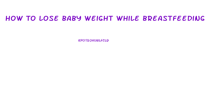 How To Lose Baby Weight While Breastfeeding