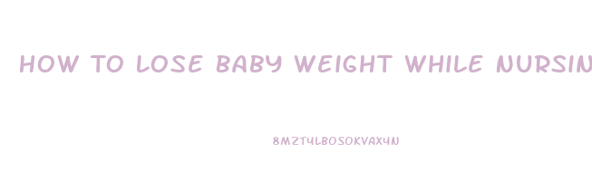 How To Lose Baby Weight While Nursing