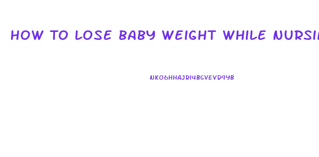 How To Lose Baby Weight While Nursing