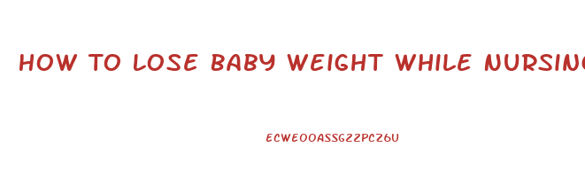 How To Lose Baby Weight While Nursing