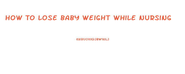 How To Lose Baby Weight While Nursing