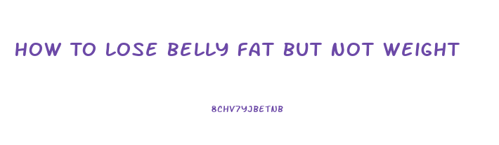 How To Lose Belly Fat But Not Weight