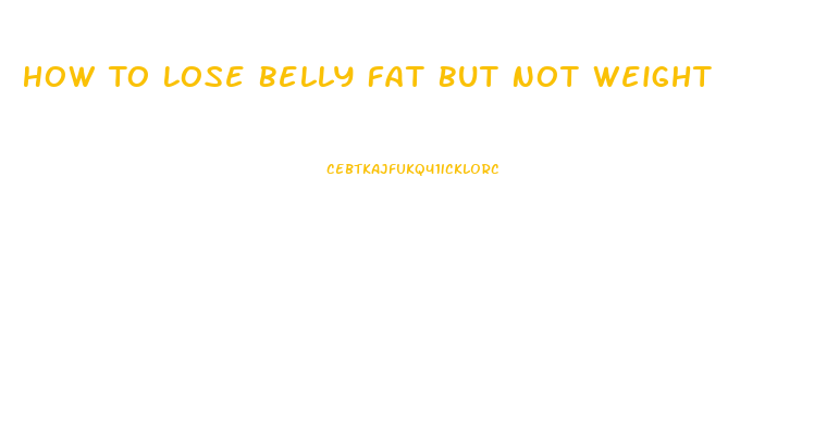 How To Lose Belly Fat But Not Weight