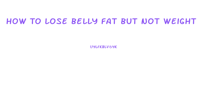 How To Lose Belly Fat But Not Weight