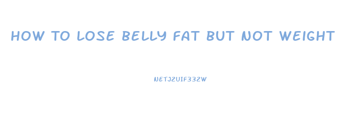 How To Lose Belly Fat But Not Weight