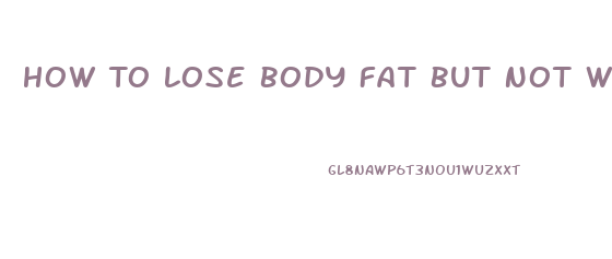 How To Lose Body Fat But Not Weight