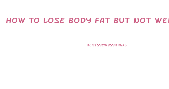 How To Lose Body Fat But Not Weight