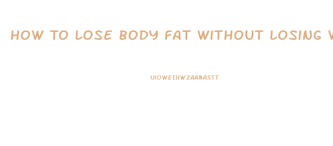 How To Lose Body Fat Without Losing Weight