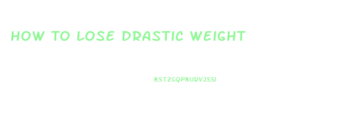 How To Lose Drastic Weight