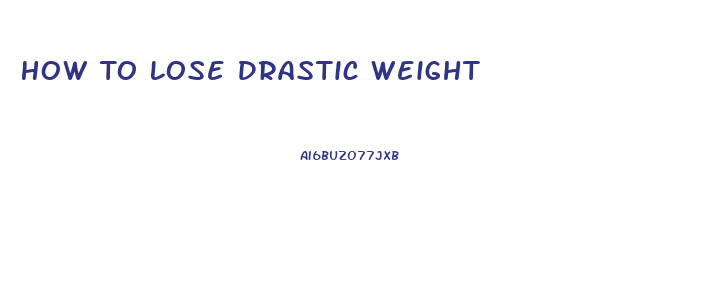 How To Lose Drastic Weight