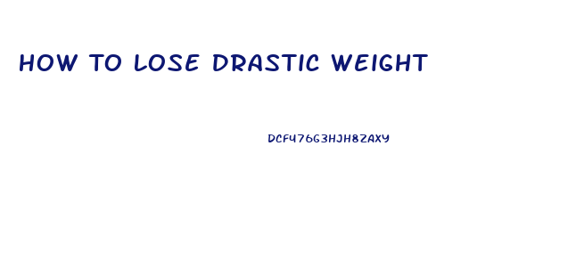 How To Lose Drastic Weight