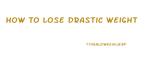 How To Lose Drastic Weight