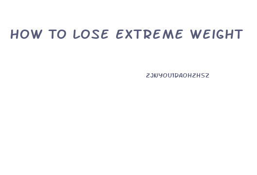 How To Lose Extreme Weight