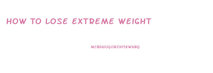 How To Lose Extreme Weight