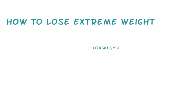 How To Lose Extreme Weight