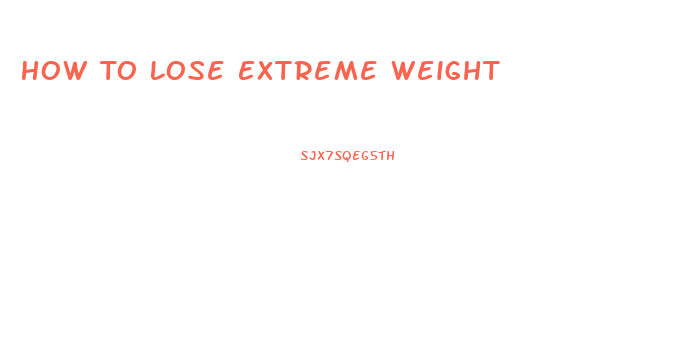 How To Lose Extreme Weight