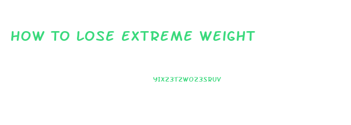 How To Lose Extreme Weight