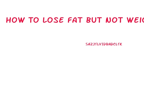 How To Lose Fat But Not Weight