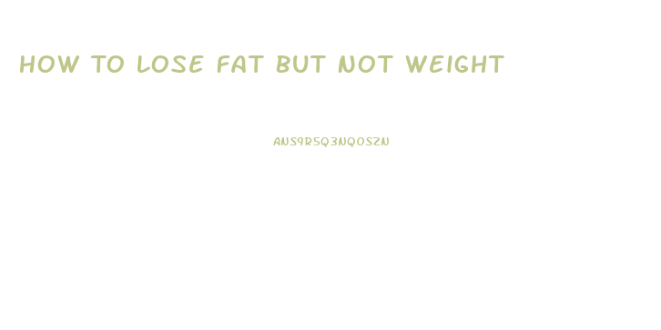 How To Lose Fat But Not Weight
