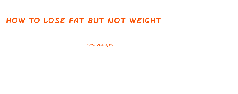 How To Lose Fat But Not Weight