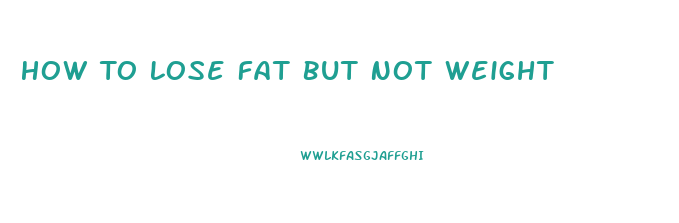 How To Lose Fat But Not Weight