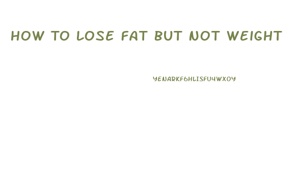 How To Lose Fat But Not Weight