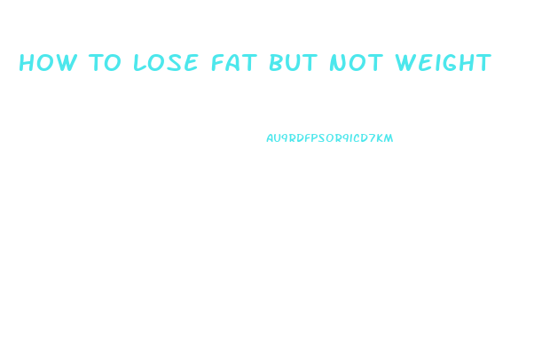 How To Lose Fat But Not Weight