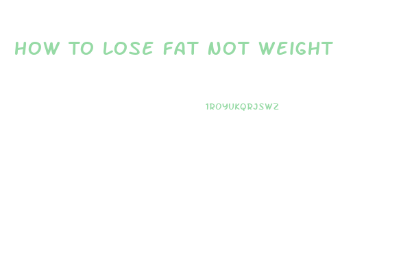 How To Lose Fat Not Weight