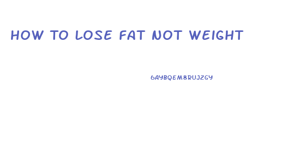 How To Lose Fat Not Weight