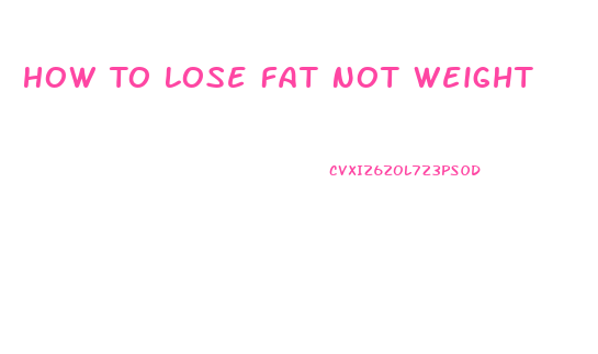 How To Lose Fat Not Weight
