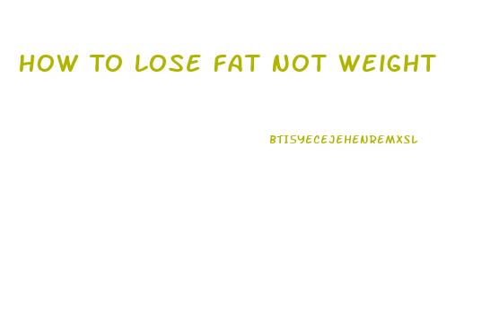 How To Lose Fat Not Weight