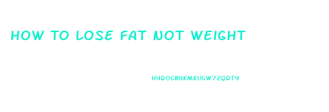 How To Lose Fat Not Weight