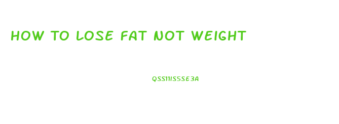 How To Lose Fat Not Weight