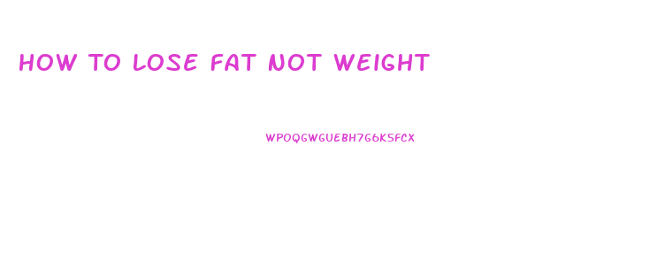 How To Lose Fat Not Weight