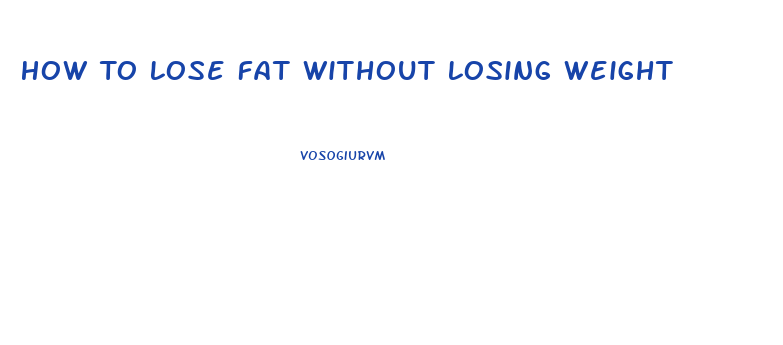 How To Lose Fat Without Losing Weight