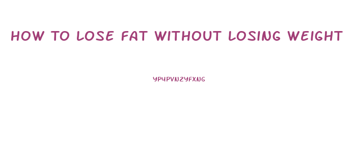 How To Lose Fat Without Losing Weight