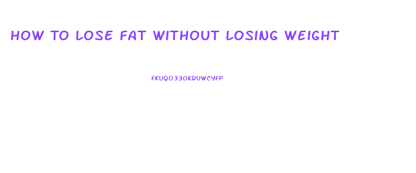 How To Lose Fat Without Losing Weight