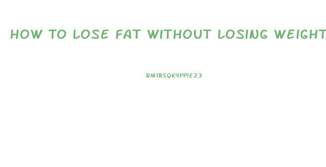 How To Lose Fat Without Losing Weight