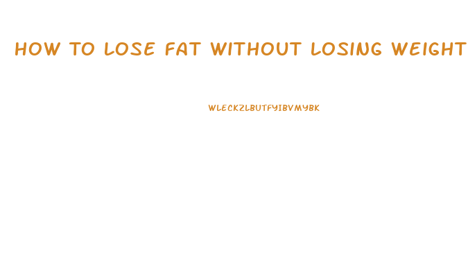 How To Lose Fat Without Losing Weight