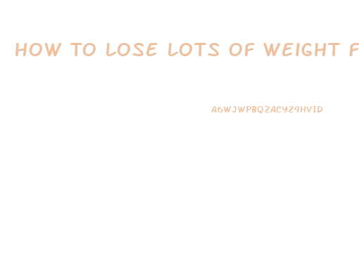 How To Lose Lots Of Weight Fast