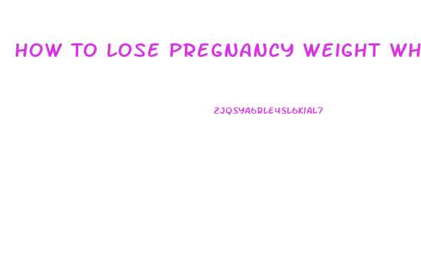 How To Lose Pregnancy Weight While Breast Feeding